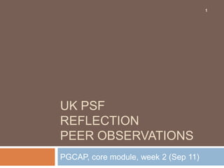 1




UK PSF
REFLECTION
PEER OBSERVATIONS
PGCAP, core module, week 2 (Sep 11)
 