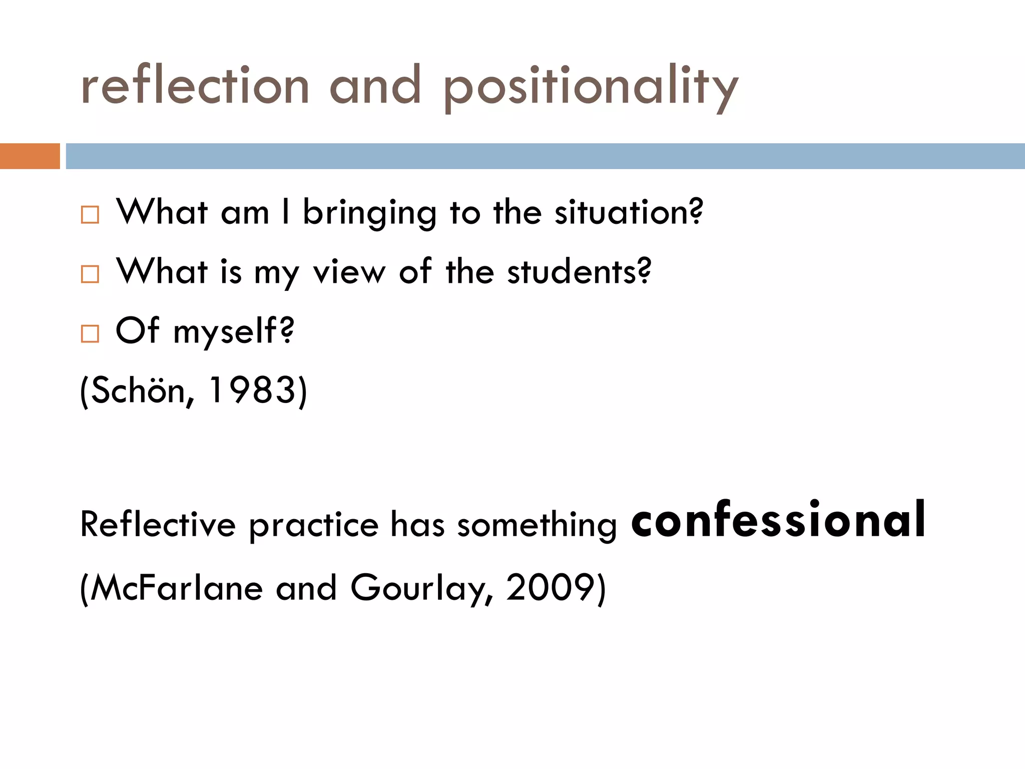 reflection and positionality
 What am I bringing to the situation?
 What is my view of the students?

 Of myself?

(Schön, 1983)


Reflective practice has something confessional
(McFarlane and Gourlay, 2009)
 