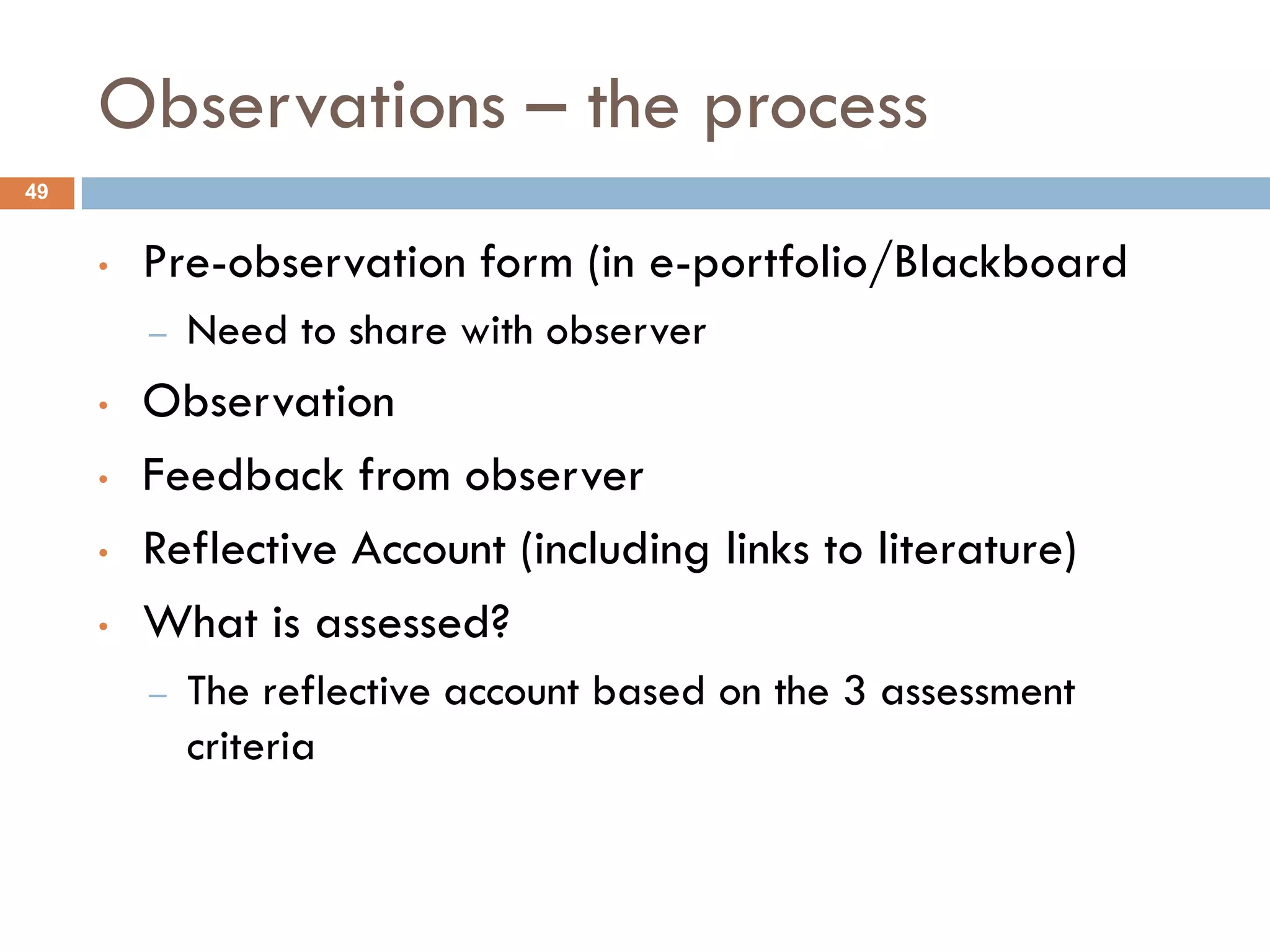 Observations – the process
49


     •   Pre-observation form (in e-portfolio/Blackboard
         –   Need to share with observer
     •   Observation
     •   Feedback from observer
     •   Reflective Account (including links to literature)
     •   What is assessed?
         –   The reflective account based on the 3 assessment
             criteria
 