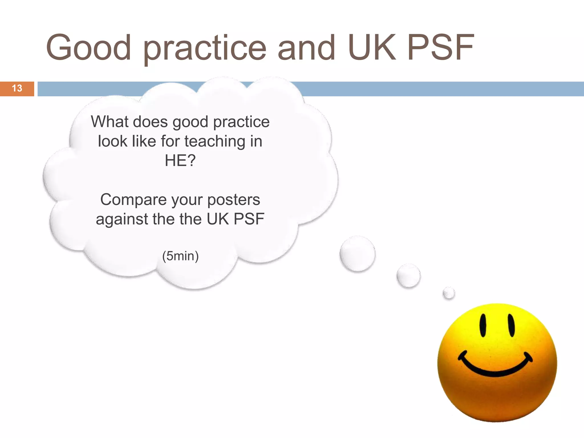 Good practice and UK PSF
13


       What does good practice
       look like for teaching in
                  HE?

       Compare your posters
       against the the UK PSF

                (5min)
 