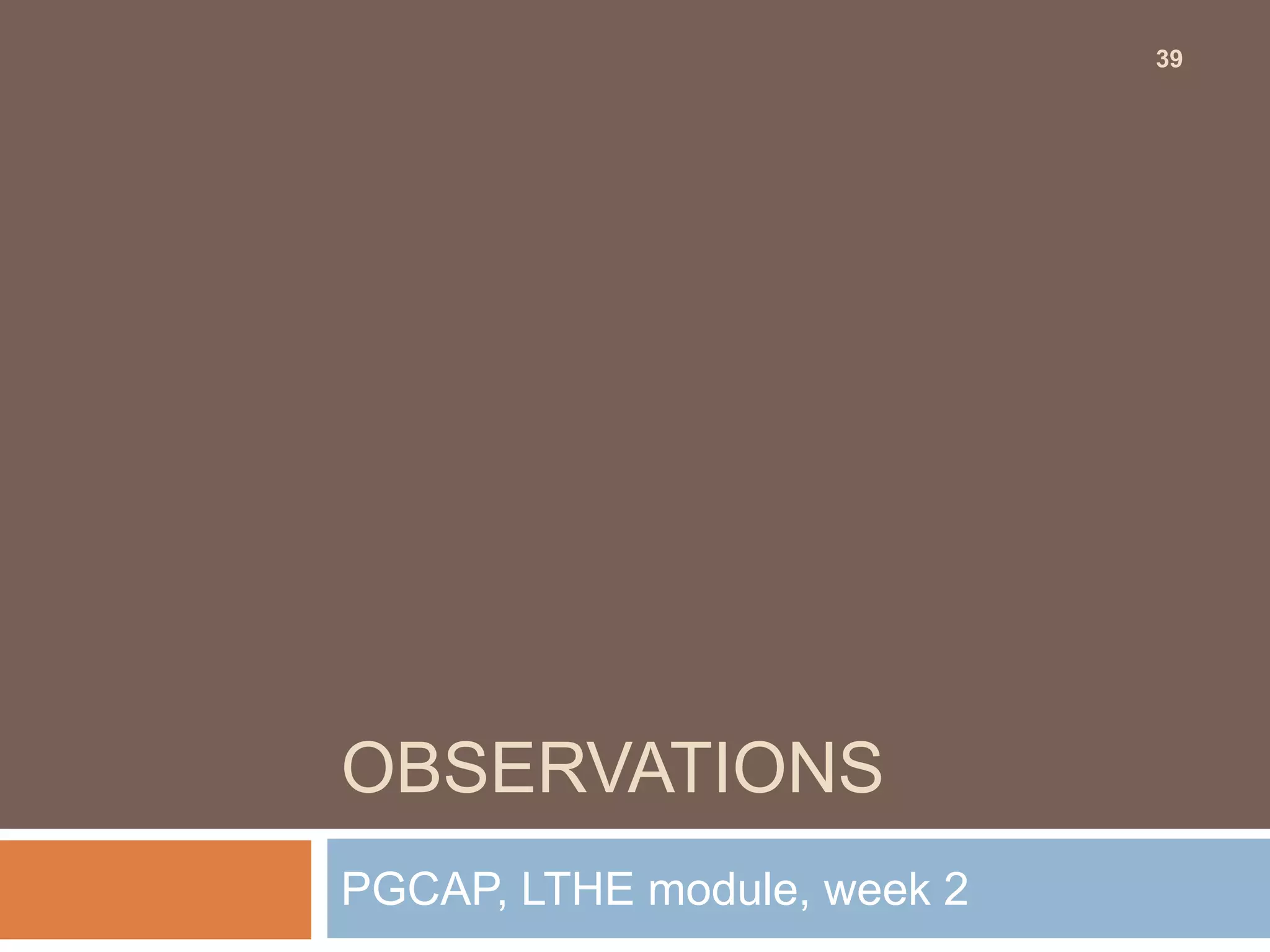 39




OBSERVATIONS
PGCAP, LTHE module, week 2
 