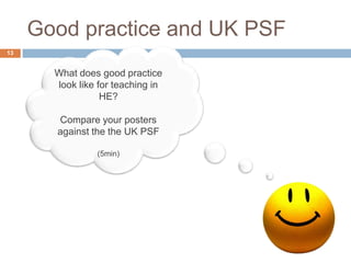 Good practice and UK PSF
13


       What does good practice
       look like for teaching in
                  HE?

       Compare your posters
       against the the UK PSF

                (5min)
 