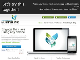 Let’s try this   Access your (brand new) socrative app and type in room:
                                                                   chrissi
together!                Now reply to a few questions about the PGCAP ;)
 