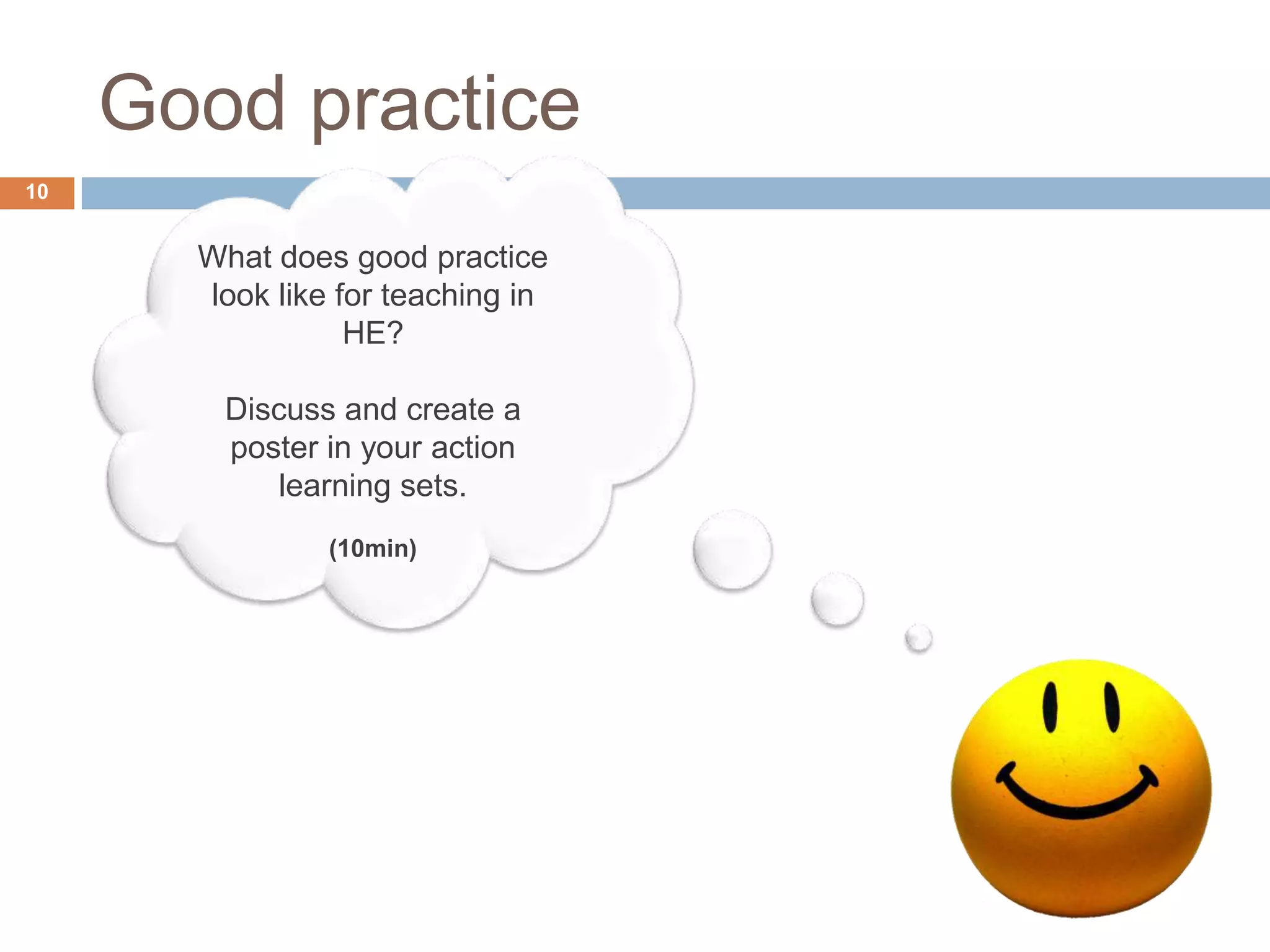 Good practice
10


       What does good practice
       look like for teaching in
                  HE?

        Discuss and create a
        poster in your action
           learning sets.
                (10min)
 