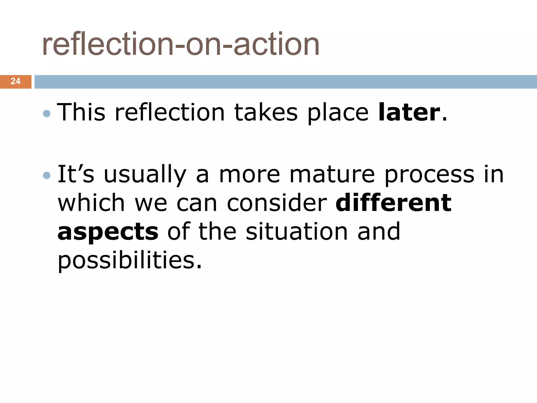 reflection-on-action
24



      This   reflection takes place later.

      It’s
         usually a more mature process in
      which we can consider different
      aspects of the situation and
      possibilities.
 