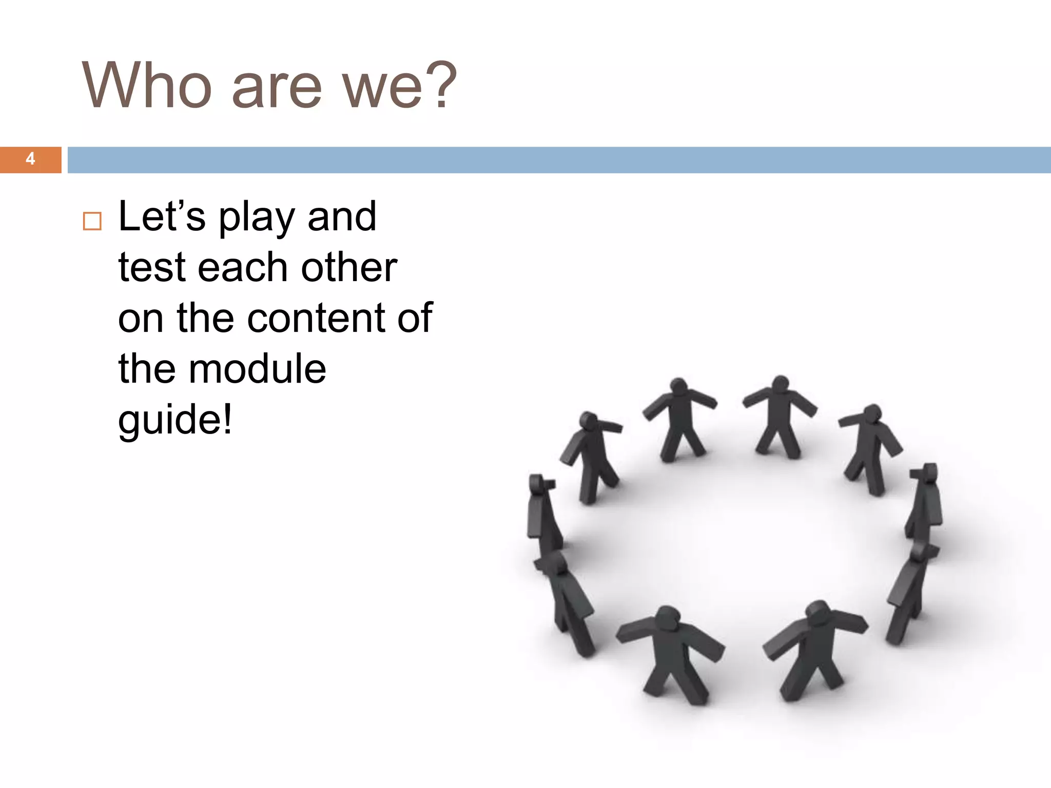 Who are we?
4


       Let‟s play and
        test each other
        on the content of
        the module
        guide!
 
