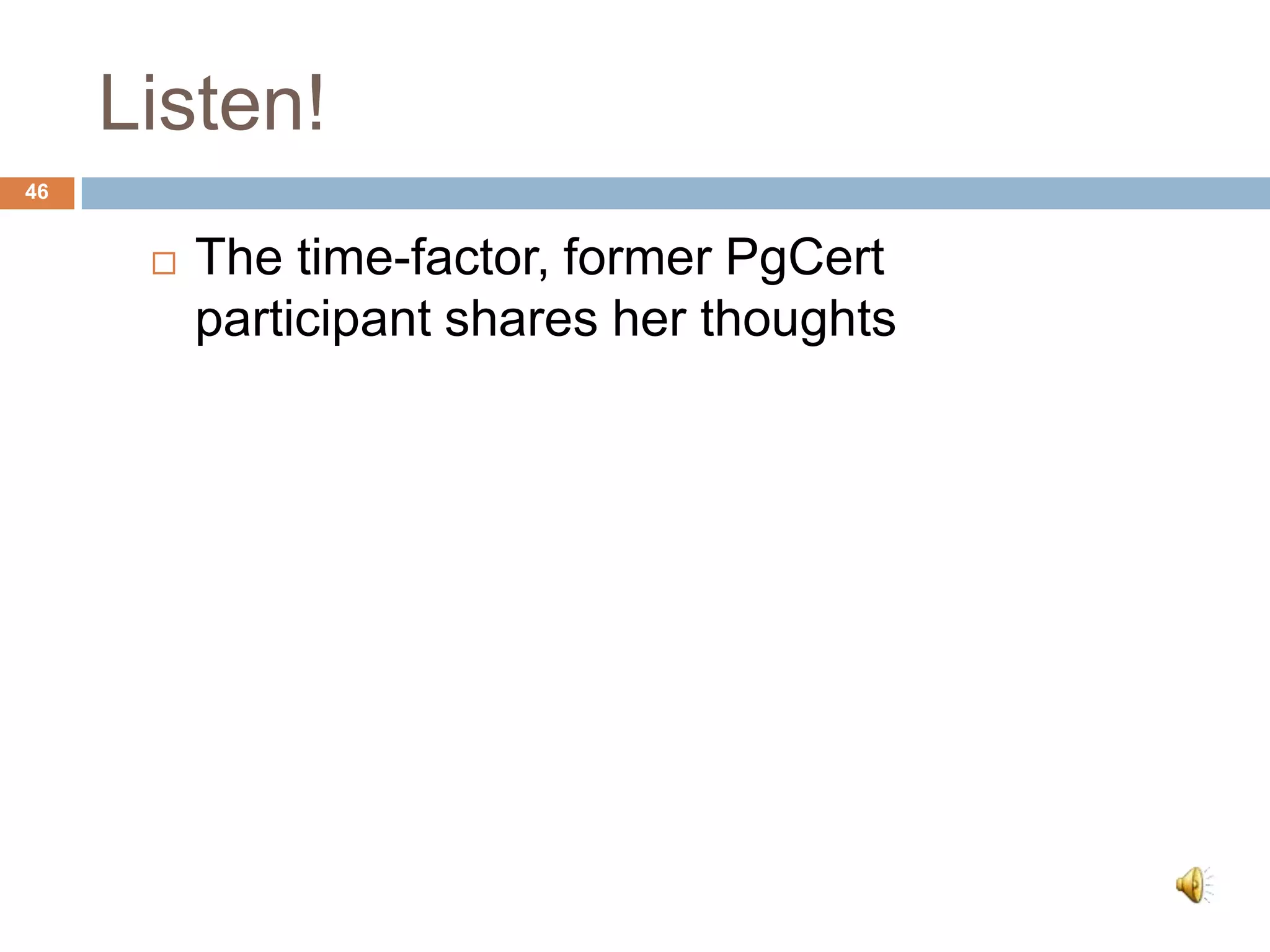 Listen!
46


         The time-factor, former PgCert
          participant shares her thoughts
 