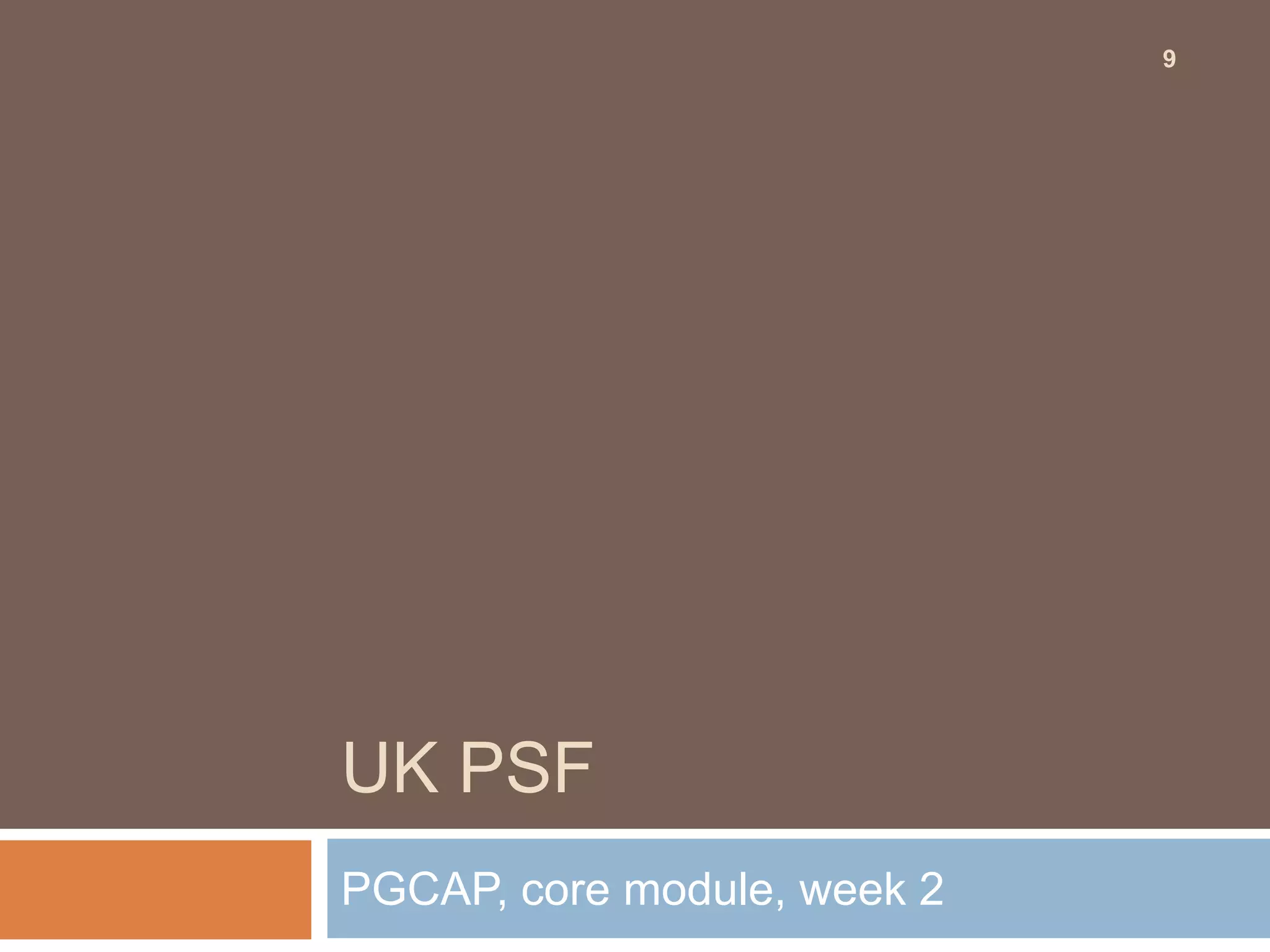 9




UK PSF
PGCAP, core module, week 2
 