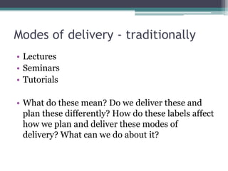 Modes of delivery - traditionally<br />Lectures<br />Seminars<br />Tutorials<br />What do these mean? Do we deliver these ...