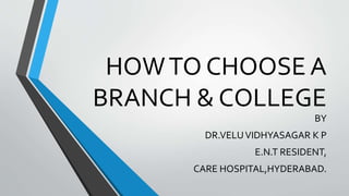 HOWTO CHOOSE A
BRANCH & COLLEGE
BY
DR.VELUVIDHYASAGAR K P
E.N.T RESIDENT,
CARE HOSPITAL,HYDERABAD.
 