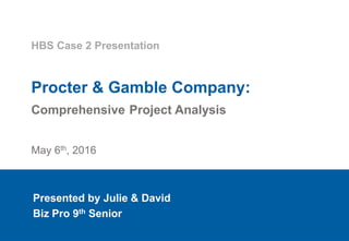 1
Procter & Gamble Company:
Comprehensive Project Analysis
HBS Case 2 Presentation
Presented by Julie & David
Biz Pro 9th Senior
May 6th, 2016
 