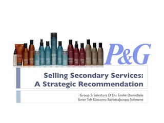 Selling Secondary Services: 
A Strategic Recommendation	

Group 5: Salvatore D’Elia Emilie Demichele	

Yuner Teh Giacomo BarlettaJacopo Solimene 	

 