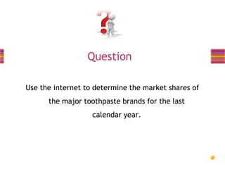 Question
Use the internet to determine the market shares of

the major toothpaste brands for the last
calendar year.

 