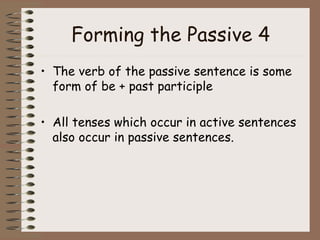Forming the Passive 4 The verb of the passive sentence is some form of be + past participle All tenses which occur in active sentences also occur in passive sentences. 