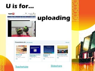 U is for…
                 uploading




   Teachertube      Slideshare
 