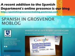 A recent addition to the Spanish
Department’s online presence is our blog
http://spanishingrosvenormoblog.posterous.com
 