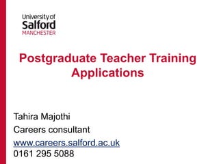 Postgraduate Teacher Training 
Applications 
Tahira Majothi 
Careers consultant 
www.careers.salford.ac.uk 
0161 295 5088 
 