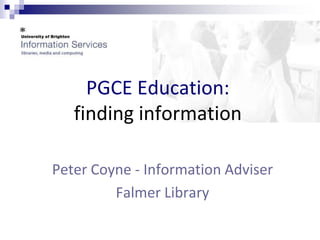 PGCE Education: 
finding information 
Peter Coyne - Information Adviser 
Falmer Library 
 