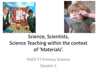 Science, Scientists,
Science Teaching within the context
of ‘Materials’.
PGCE FT Primary Science
Session 1
 