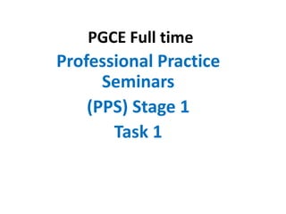 PGCE Full time
Professional Practice
Seminars
(PPS) Stage 1
Task 1
 
