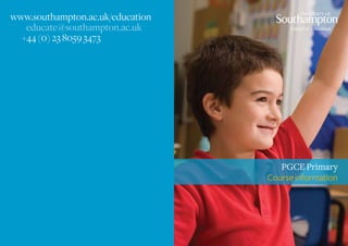 www.southampton.ac.uk/education
   educate@southampton.ac.uk
  +44 (0) 23 8059 3473




                                     PGCE Primary
                                  Course information
 
