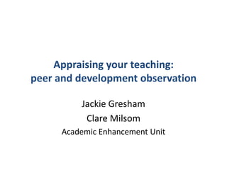Appraising your teaching:peer and development observation Jackie Gresham Clare Milsom Academic Enhancement Unit 