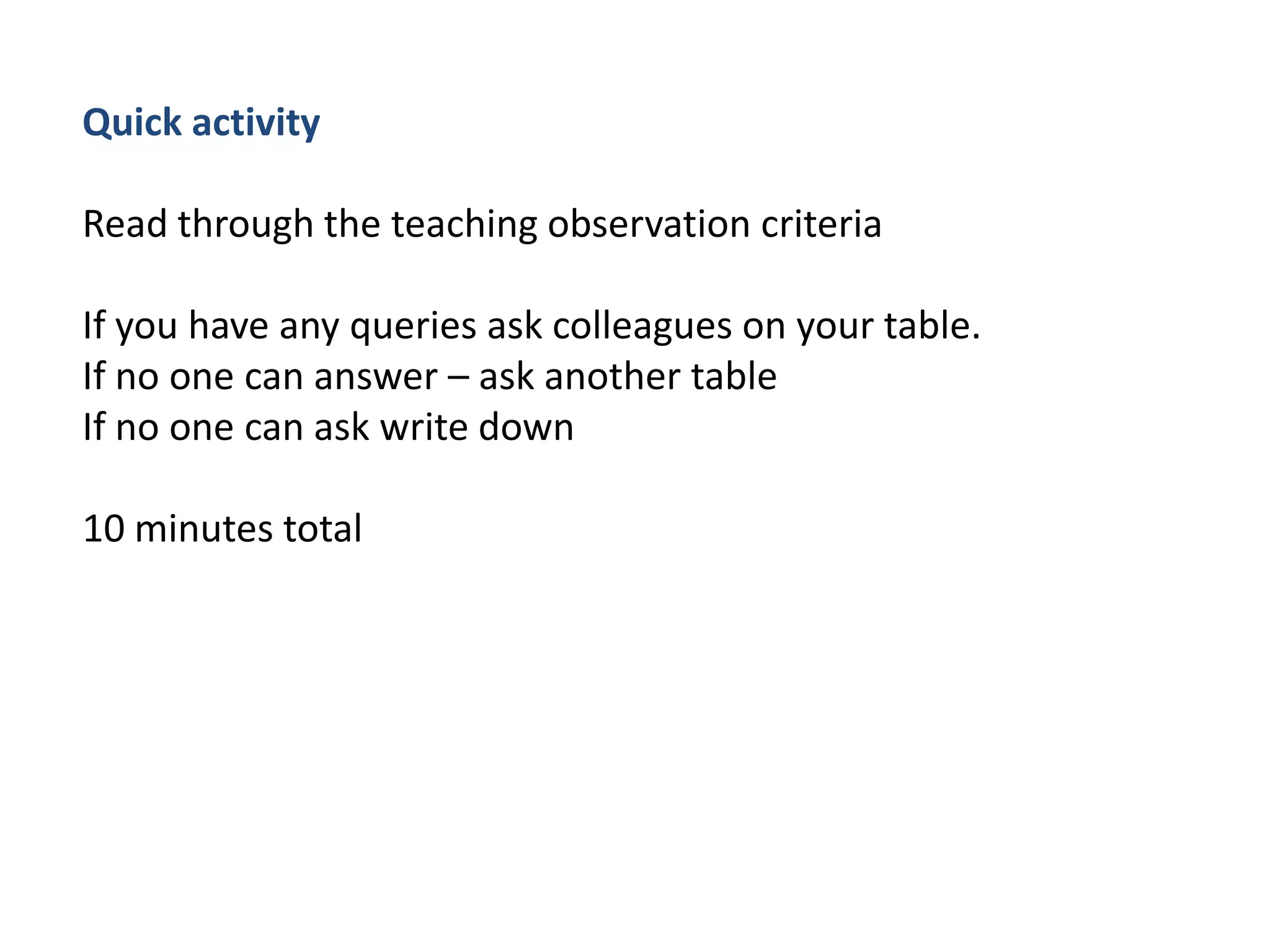 Quick activityRead through the teaching observation criteriaIf you have any queries ask colleagues on your table.If no one can answer – ask another tableIf no one can ask write down10 minutes total  