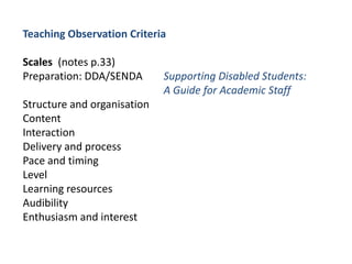 Teaching Observation CriteriaScales	(notes p.33)Preparation: DDA/SENDA 	Supporting Disabled Students: 				A Guide for Academic StaffStructure and organisationContentInteractionDelivery and processPace and timingLevelLearning resourcesAudibilityEnthusiasm and interest