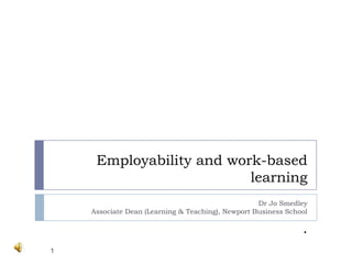Employability and work-based learning .  Dr Jo SmedleyAssociate Dean (Learning & Teaching), Newport Business School 1 