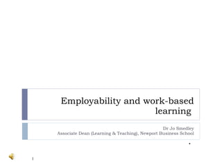 Employability and work-based learning  Dr Jo Smedley Associate Dean (Learning & Teaching), Newport Business School 