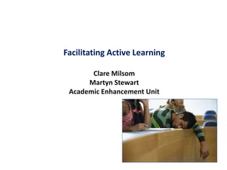Facilitating Active Learning Clare MilsomMartyn StewartAcademic Enhancement Unit 