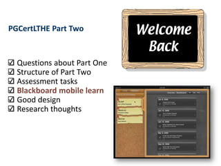 PGCertLTHE Part Two


  Questions about Part One
  Structure of Part Two
  Assessment tasks
  Blackboard mobile learn
  Good design
  Research thoughts
 