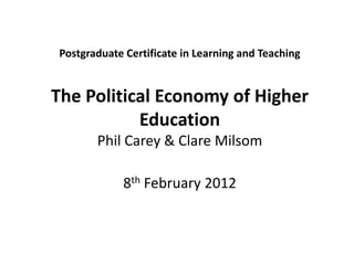 Postgraduate Certificate in Learning and Teaching


The Political Economy of Higher
           Education
       Phil Carey & Clare Milsom

             8th February 2012
 