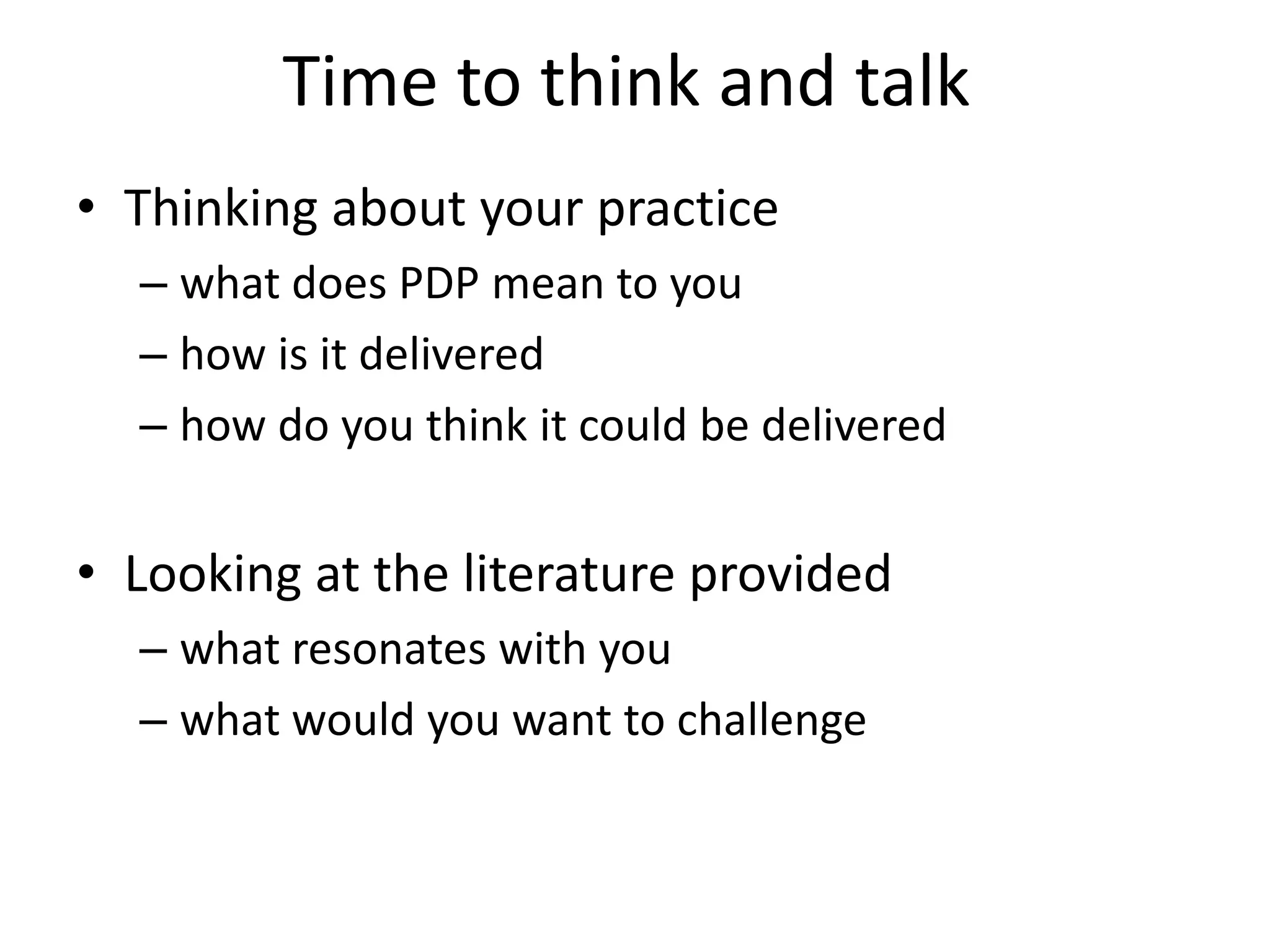 Time to think and talk
• Thinking about your practice
  – what does PDP mean to you
  – how is it delivered
  – how do you think it could be delivered


• Looking at the literature provided
  – what resonates with you
  – what would you want to challenge
 