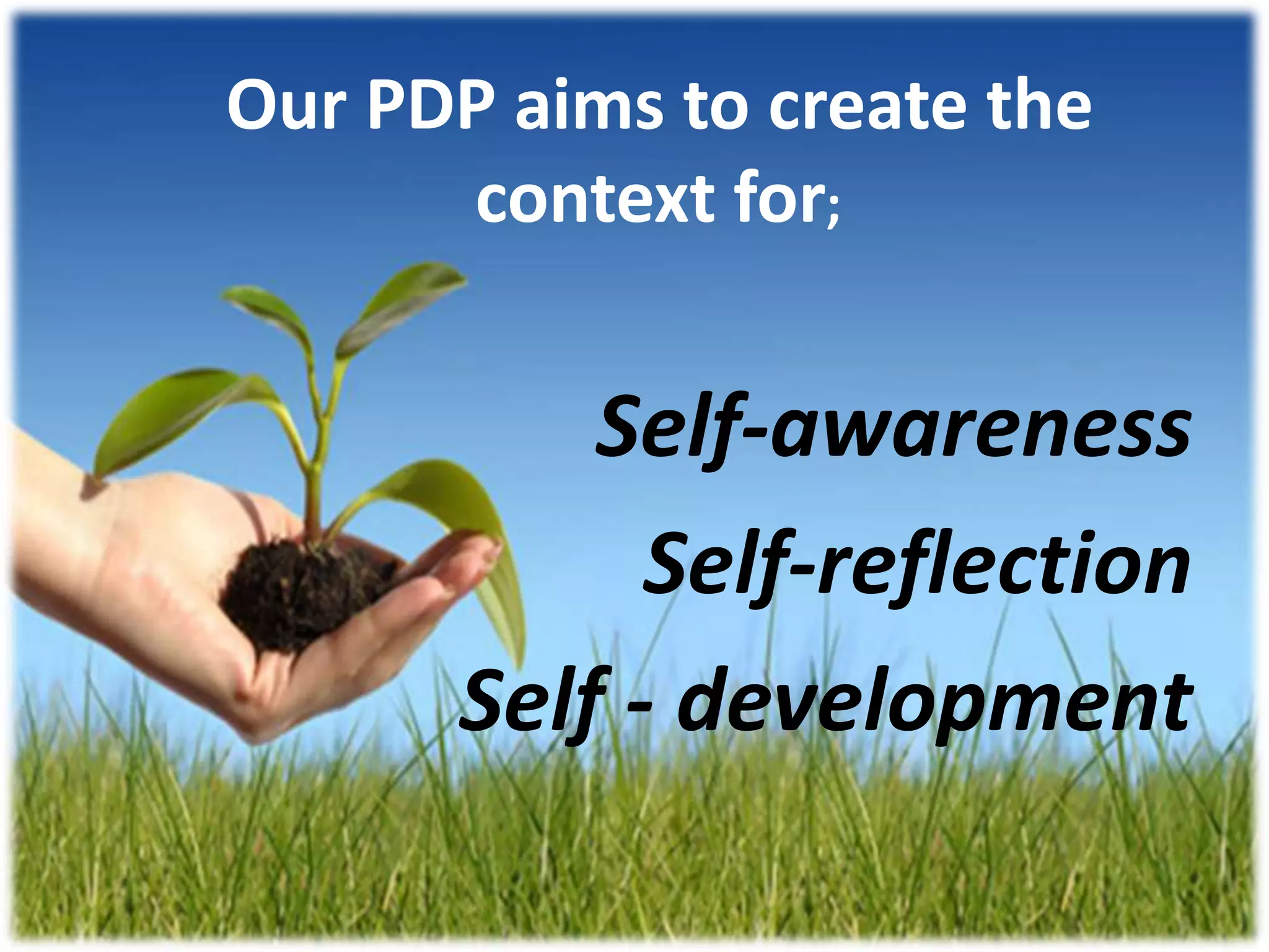 Our PDP aims to create the
      context for;


          Self-awareness
            Self-reflection
      Self - development
 