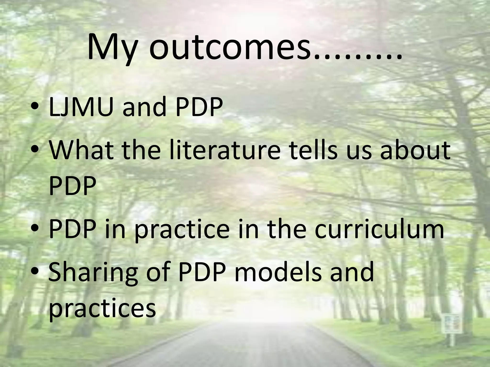 My outcomes.........
• LJMU and PDP
• What the literature tells us about
  PDP
• PDP in practice in the curriculum
• Sharing of PDP models and
  practices
 