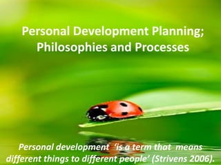 Personal Development Planning;
      Philosophies and Processes




    Personal development ‘is a term that means
different things to different people’ (Strivens 2006).
 
