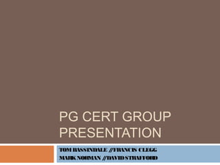 PG CERT GROUP
PRESENTATION
TOMBASSINDALE //FRANCIS CLEGG
MARKNORMAN //DAVIDSTRAFFORD
 