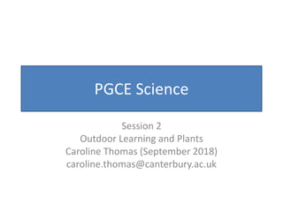 PGCE Science
Session 2
Outdoor Learning and Plants
Caroline Thomas (September 2018)
caroline.thomas@canterbury.ac.uk
 