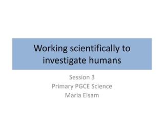 Working scientifically to
investigate humans
Session 3
Primary PGCE Science
Maria Elsam
 