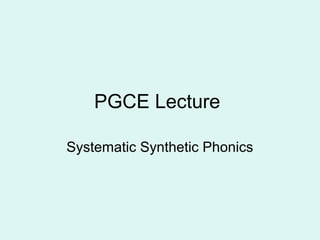 PGCE Lecture
Systematic Synthetic Phonics
 