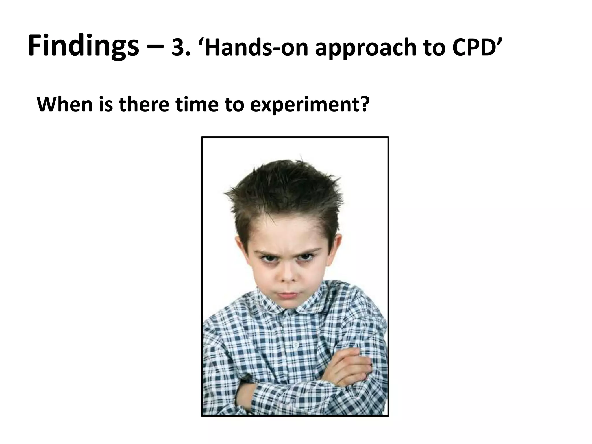 Findings – 3. ‘Hands-on approach to CPD’
When is there time to experiment?
 