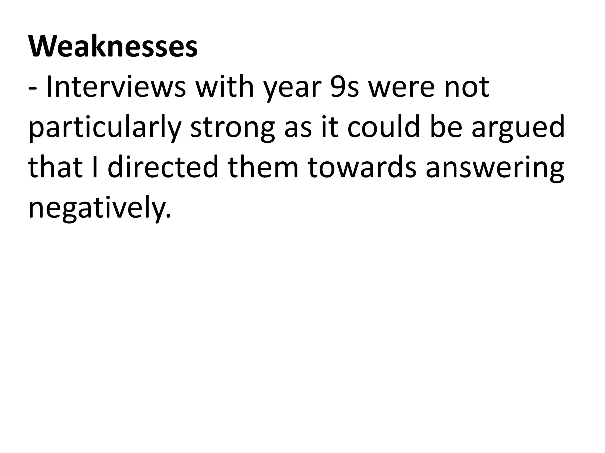 Weaknesses
- Interviews with year 9s were not
particularly strong as it could be argued
that I directed them towards answering
negatively.
 