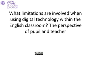 What limitations are involved when
using digital technology within the
English classroom? The perspective
        of pupil and teacher
 