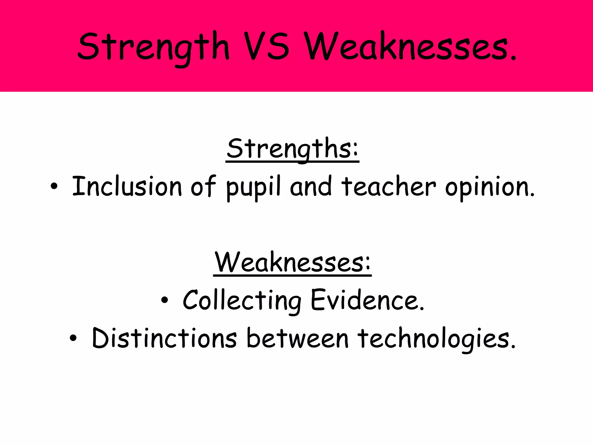 Strength VS Weaknesses.
Strengths:
• Inclusion of pupil and teacher opinion.
Weaknesses:
• Collecting Evidence.
• Distinctions between technologies.
 