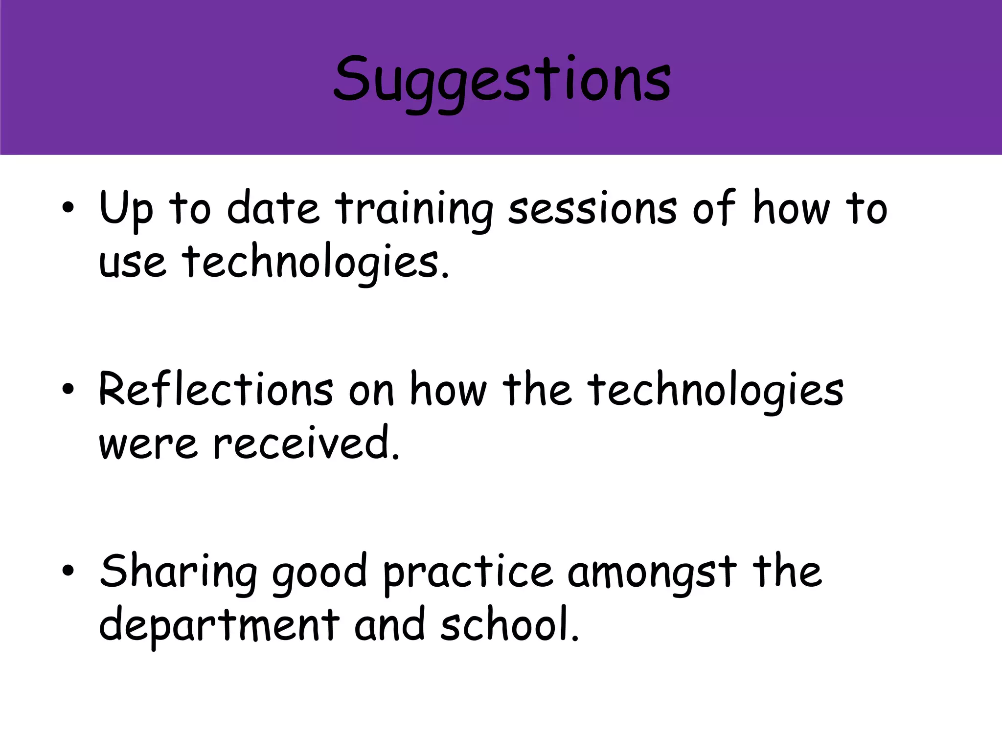 Suggestions
• Up to date training sessions of how to
use technologies.
• Reflections on how the technologies
were received.
• Sharing good practice amongst the
department and school.
 