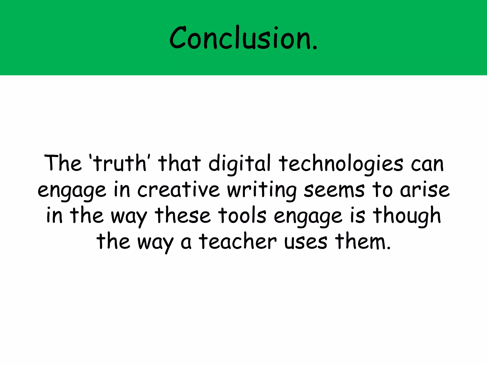 Conclusion.
The ‘truth’ that digital technologies can
engage in creative writing seems to arise
in the way these tools engage is though
the way a teacher uses them.
 