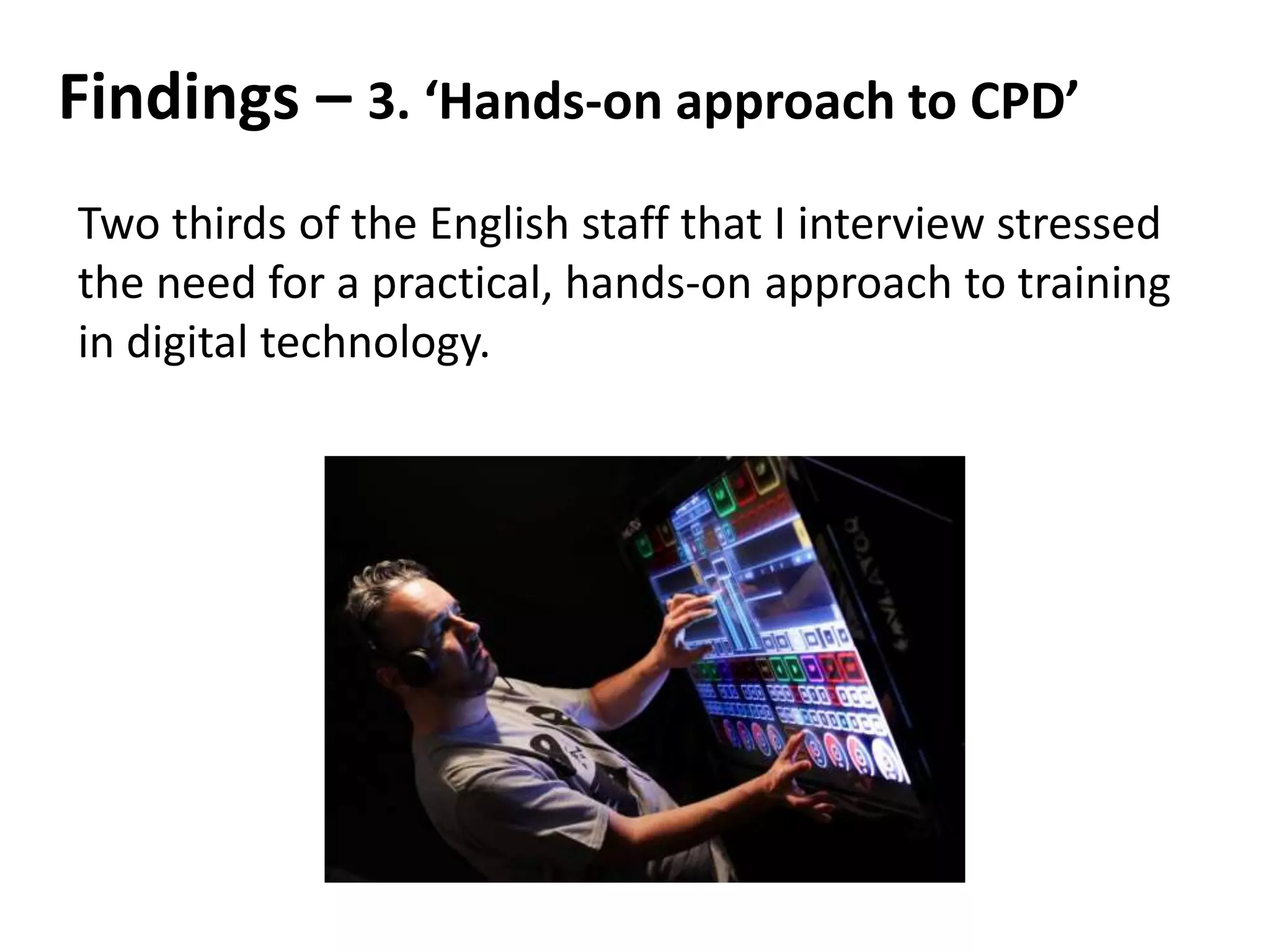 Findings – 3. ‘Hands-on approach to CPD’
Two thirds of the English staff that I interview stressed
the need for a practical, hands-on approach to training
in digital technology.
 