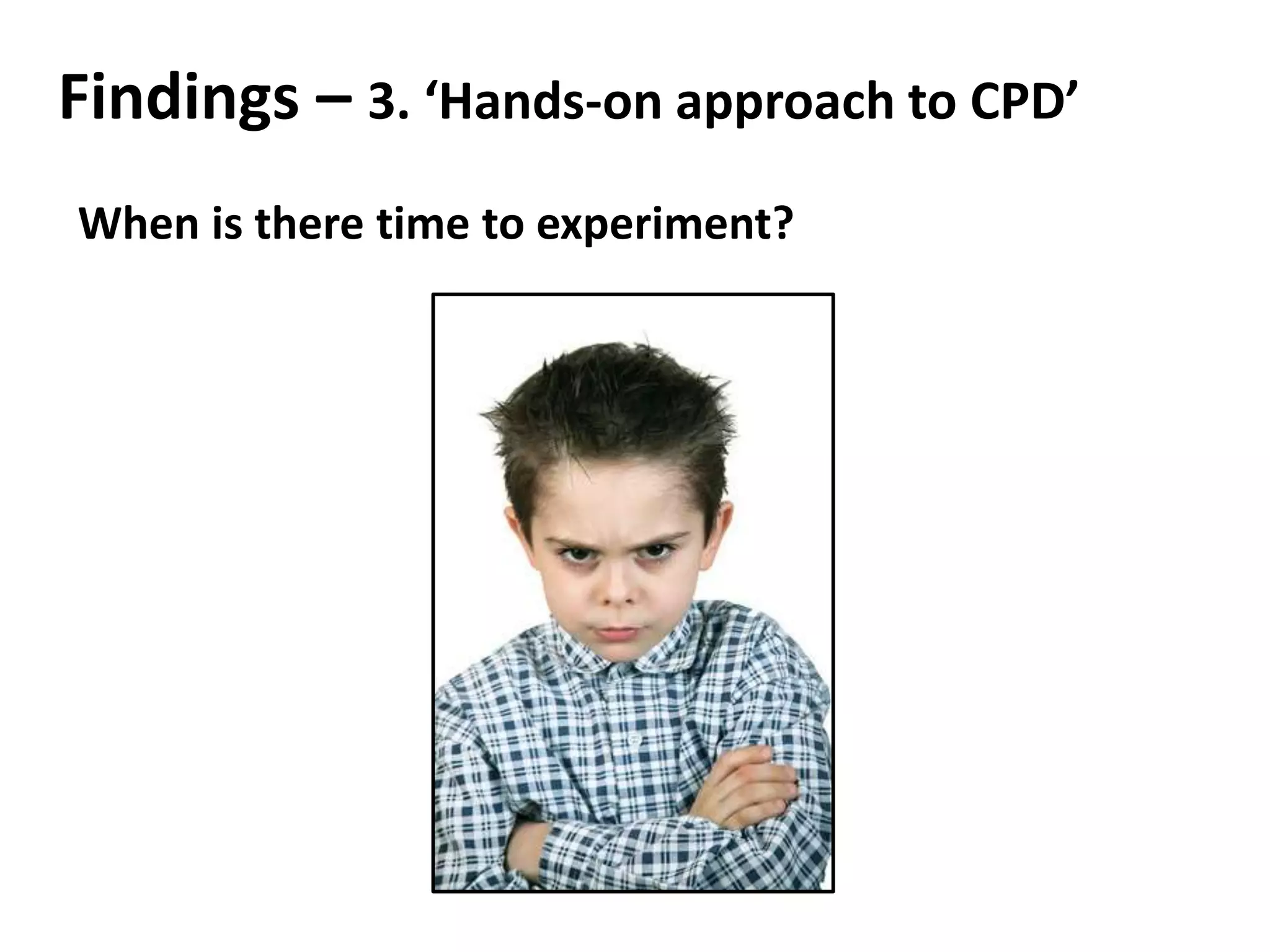 Findings – 3. ‘Hands-on approach to CPD’
When is there time to experiment?
 