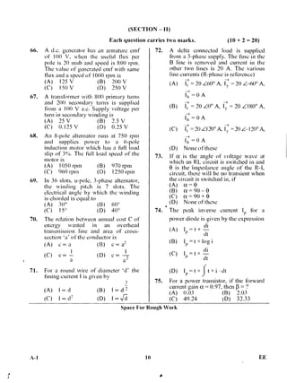 (A) = t +
di
dt
(B) I = t * log i
(C)
di
I
P
= t
dt
(D) I
P
=t* t*i•dt
lad '-
la -NAT
(B)
(D)
(SECTION — 11)
Each question carries two marks. (10 x 2 = 20)
66. A d.c. generator has an armature emf
of 100 V, when the useful flux per
pole is 20 mub and speed is 800 rpm.
The value of generated emf with same
flux and a speed of 1000 rpm is
(A) 125 V (B) 200 V
(C) 150 V (D) 250 V
67. A transfbrmer with 800 primary turns
and 200 secondary turns is supplied
from a 100 V a.c. Supply voltage per
turn in secondary winding is
(A) 25 V ( B) 2.5 V
(C) 0.125 V (D) 0.25 V
68. An 8-pole alternator runs at 750 rpm
and supplies power to a 6-pole
induction motor which has a full load
slip of 3%. The full load speed of the
motor is
(A) 1050 rpm (B) 970 rpm
(C) 96() rpm (D) 1250 rpm
69. In 36 slots, u-pole, 3-phase alternator,
the winding pitch is 7 slots. The
electrical angle by which the winding
is ehorded is equal to
(A) 30° (B) 60°
(C) 15° (D) 40°
70. The relation between annual cost C of
energy wasted in an overhead
transmission line and area of cross-
section 'a' of the conductor is
(A) coca (B) c a a-
(C) c 1 (D) c 1
'
a a-
71. For a round wire of diameter 'd' the
fusing current I is given by
(A) fad
(C') I a (12
72. A delta connected load is supplied
from a 3-phase supply. The fuse in the
B line is removed and current in the
other two lines is 20 A. The various
line currents (R-phase is reference)
(A) I,.- = 20 Z60° A, ly- = 20 Z--60° A,
= 0 A
(B)lr = 20 ZO° A, I,, = 20 Z180° A,
17, = 0 A
(C)= 20 L120° A, C. = 20 Z— I 20° A,
l b- = 0 A
(D) None of these
73. If oc is the angle of voltage wave at
which an RL circuit is switched in and
0 is .the impedance angle of the R-L
circuit, there will be no transient when
the circuit is switched in, if
(A) a=0
(B) = 90 — 0
(C) = 90 + 0
(D) None of these
74. • The peak inverse current I
P
tbr a
power diode is given by the expression
75. For a power transistor, if the forward
current gain a = 0.97, then fi = ?
(A) 0.03 (B) 2.03
(C) 49.24 (D) 32.33
Space For Rough Work
A-1 10 EE
 